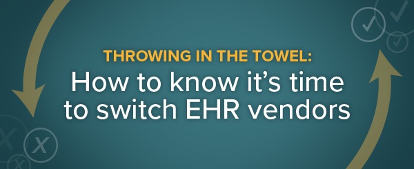 Throwing in the Towel: How to Know It’s Time to Switch EHR Vendors
